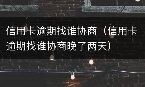信用卡逾期找谁协商（信用卡逾期找谁协商晚了两天）