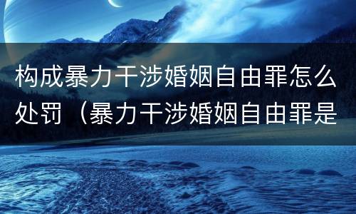 构成暴力干涉婚姻自由罪怎么处罚（暴力干涉婚姻自由罪是行为犯吗）