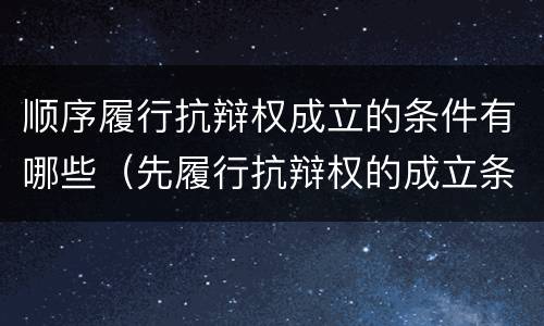 顺序履行抗辩权成立的条件有哪些（先履行抗辩权的成立条件）