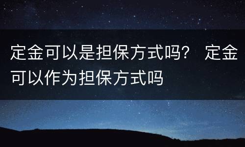 定金可以是担保方式吗？ 定金可以作为担保方式吗
