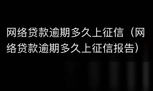 网络贷款逾期多久上征信（网络贷款逾期多久上征信报告）