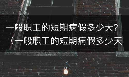 一般职工的短期病假多少天？（一般职工的短期病假多少天可以休）
