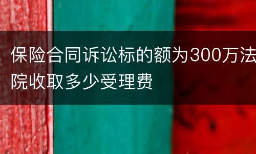 保险合同诉讼标的额为300万法院收取多少受理费