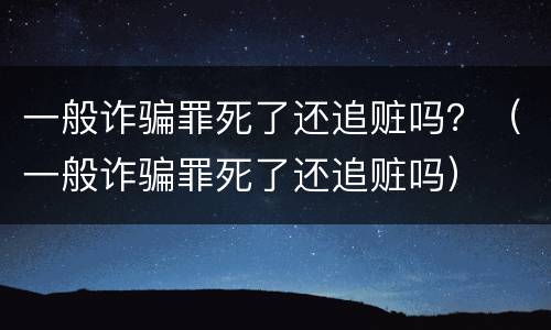 一般诈骗罪死了还追赃吗？（一般诈骗罪死了还追赃吗）