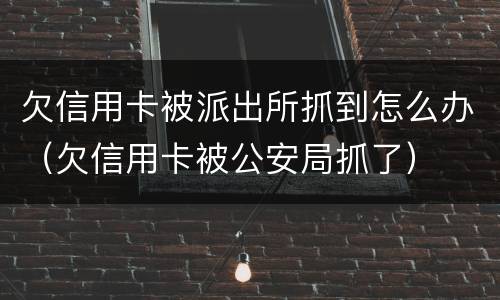 欠信用卡被派出所抓到怎么办（欠信用卡被公安局抓了）