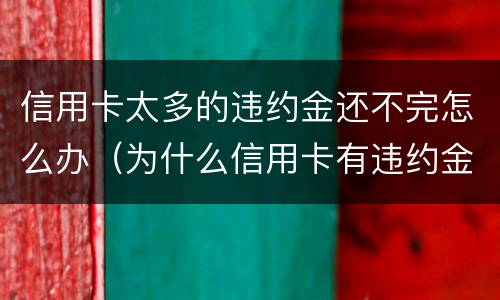 信用卡太多的违约金还不完怎么办（为什么信用卡有违约金）