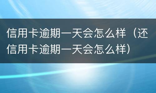 信用卡逾期一天会怎么样（还信用卡逾期一天会怎么样）
