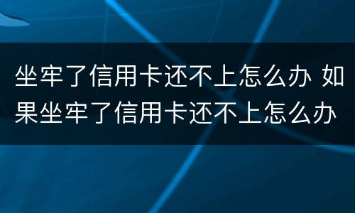 坐牢了信用卡还不上怎么办 如果坐牢了信用卡还不上怎么办