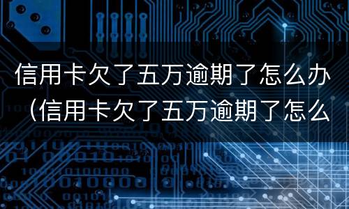 信用卡欠了五万逾期了怎么办（信用卡欠了五万逾期了怎么办呢）