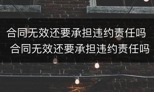 合同无效还要承担违约责任吗 合同无效还要承担违约责任吗