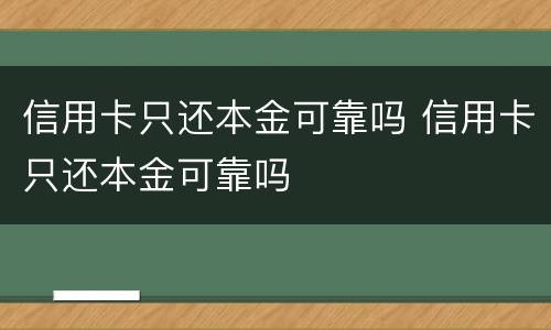 信用卡只还本金可靠吗 信用卡只还本金可靠吗