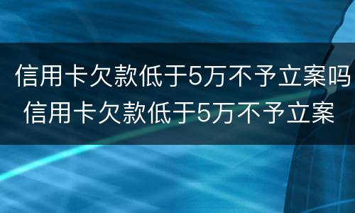 信用卡欠款低于5万不予立案吗 信用卡欠款低于5万不予立案吗
