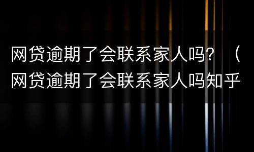 网贷逾期了会联系家人吗？（网贷逾期了会联系家人吗知乎）