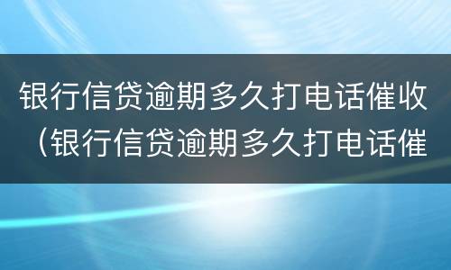 银行信贷逾期多久打电话催收（银行信贷逾期多久打电话催收有效）