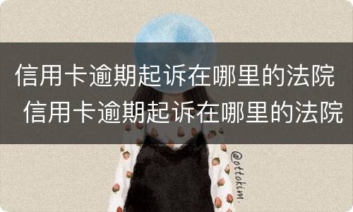 信用卡逾期起诉在哪里的法院 信用卡逾期起诉在哪里的法院立案
