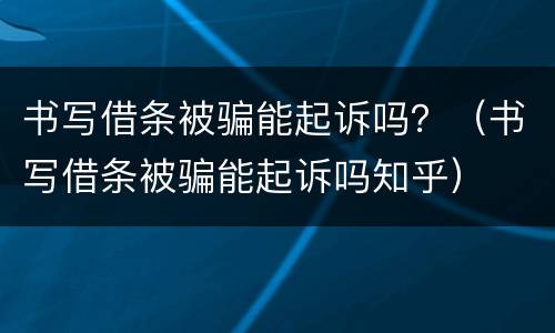书写借条被骗能起诉吗？（书写借条被骗能起诉吗知乎）