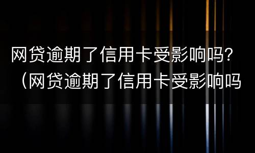 网贷逾期了信用卡受影响吗？（网贷逾期了信用卡受影响吗）