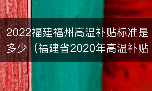 2022福建福州高温补贴标准是多少（福建省2020年高温补贴标准）
