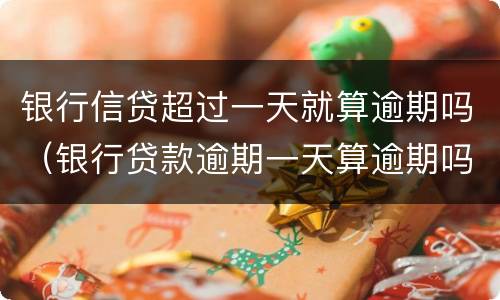 银行信贷超过一天就算逾期吗（银行贷款逾期一天算逾期吗）
