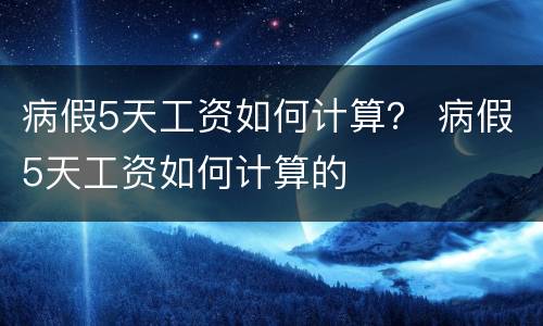 病假5天工资如何计算？ 病假5天工资如何计算的