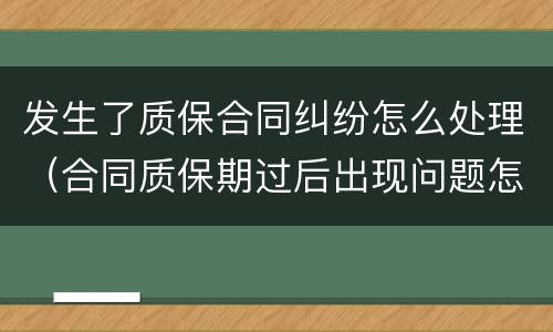 发生了质保合同纠纷怎么处理（合同质保期过后出现问题怎么处理）