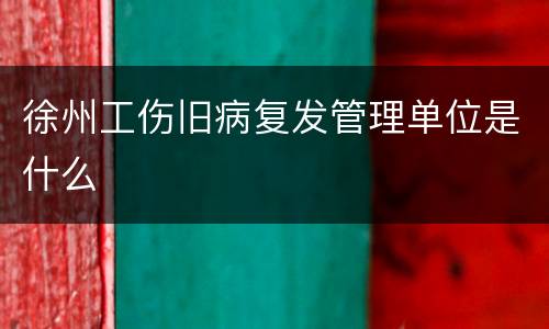 徐州工伤旧病复发管理单位是什么