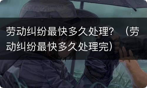 劳动纠纷最快多久处理？（劳动纠纷最快多久处理完）
