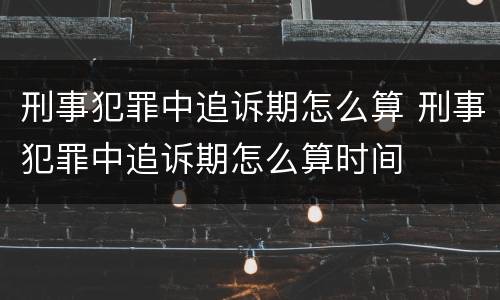 刑事犯罪中追诉期怎么算 刑事犯罪中追诉期怎么算时间