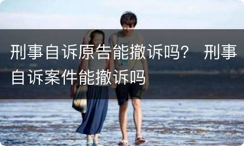 刑事自诉原告能撤诉吗？ 刑事自诉案件能撤诉吗