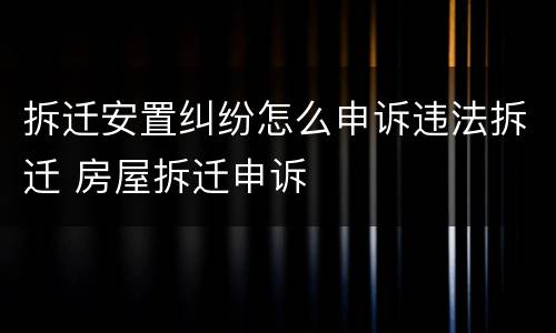 拆迁安置纠纷怎么申诉违法拆迁 房屋拆迁申诉