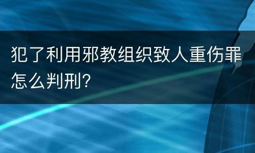 犯了利用邪教组织致人重伤罪怎么判刑?