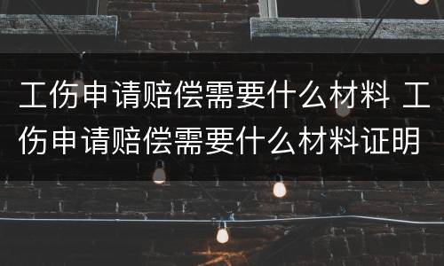 工伤申请赔偿需要什么材料 工伤申请赔偿需要什么材料证明