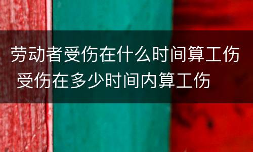 劳动者受伤在什么时间算工伤 受伤在多少时间内算工伤