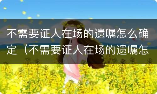 不需要证人在场的遗嘱怎么确定（不需要证人在场的遗嘱怎么确定有效）