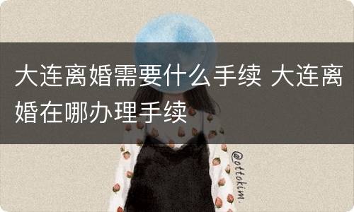大连离婚需要什么手续 大连离婚在哪办理手续