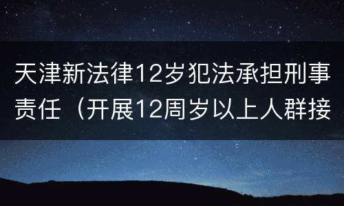 天津新法律12岁犯法承担刑事责任（开展12周岁以上人群接种!天津这一区最新通知）