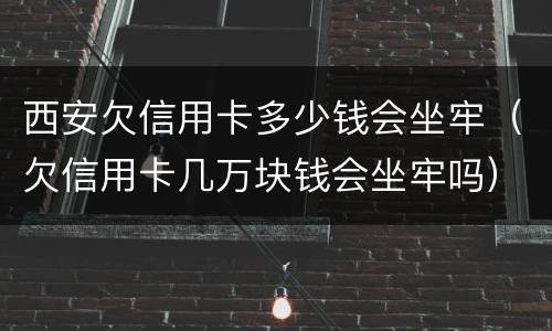 西安欠信用卡多少钱会坐牢（欠信用卡几万块钱会坐牢吗）