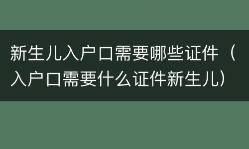 新生儿入户口需要哪些证件（入户口需要什么证件新生儿）