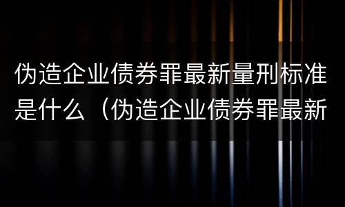 伪造企业债券罪最新量刑标准是什么（伪造企业债券罪最新量刑标准是什么意思）