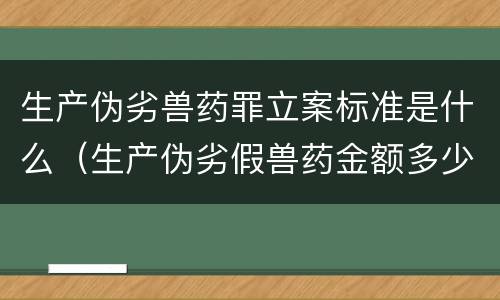 生产伪劣兽药罪立案标准是什么（生产伪劣假兽药金额多少量刑）
