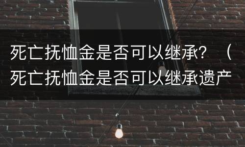 死亡抚恤金是否可以继承？（死亡抚恤金是否可以继承遗产）