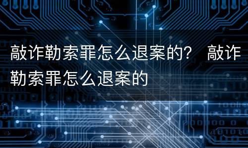 敲诈勒索罪怎么退案的？ 敲诈勒索罪怎么退案的