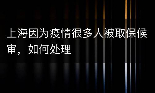 上海因为疫情很多人被取保候审，如何处理