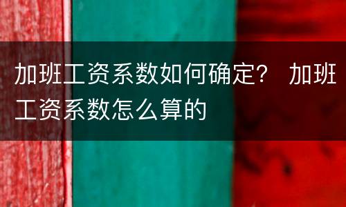加班工资系数如何确定？ 加班工资系数怎么算的