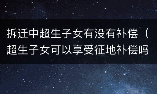 拆迁中超生子女有没有补偿（超生子女可以享受征地补偿吗）