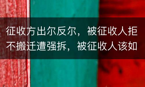 征收方出尔反尔，被征收人拒不搬迁遭强拆，被征收人该如何维权？