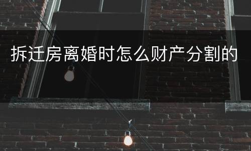 拆迁房离婚时怎么财产分割的