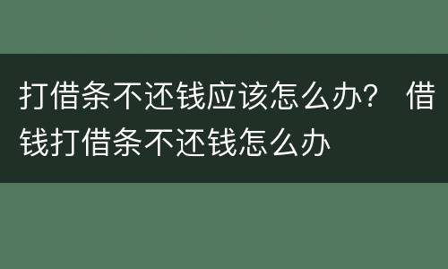 打借条不还钱应该怎么办？ 借钱打借条不还钱怎么办