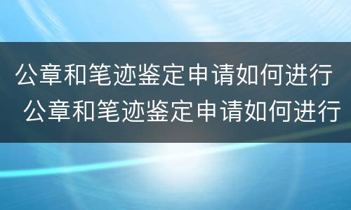 公章和笔迹鉴定申请如何进行 公章和笔迹鉴定申请如何进行的