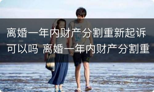 离婚一年内财产分割重新起诉可以吗 离婚一年内财产分割重新起诉可以吗